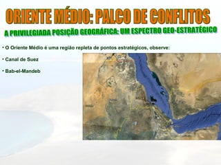 • O Oriente Médio é uma região repleta de pontos estratégicos, observe:
• Canal de Suez
• Bab-el-Mandeb
 