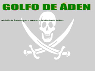 • O Golfo de Áden margeia o extremo sul da Península Arábica
 