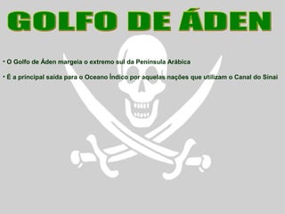 • O Golfo de Áden margeia o extremo sul da Península Arábica
• É a principal saída para o Oceano Índico por aquelas nações que utilizam o Canal do Sinai
 