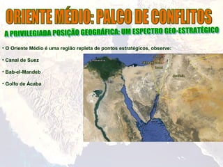 • O Oriente Médio é uma região repleta de pontos estratégicos, observe:
• Canal de Suez
• Bab-el-Mandeb
• Golfo de Ácaba
 