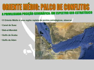 • O Oriente Médio é uma região repleta de pontos estratégicos, observe:
• Canal de Suez
• Bab-el-Mandeb
• Golfo de Ácaba
• Golfo de Áden
 