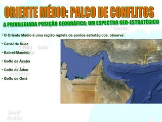 • O Oriente Médio é uma região repleta de pontos estratégicos, observe:
• Canal de Suez
• Bab-el-Mandeb
• Golfo de Ácaba
• Golfo de Áden
• Golfo de Omã
 
