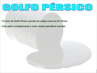 • O nome do Golfo Pérsico provém do antigo nome do Irã: Pérsia.
• Este golfo é simplesmente o maior reduto petrolífero mundial.
 