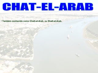 • Também conhecido como Chatt-al-Arab, ou Shatt-al-Arab.
 