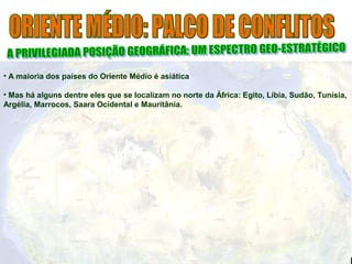 • A maioria dos países do Oriente Médio é asiática 
• Mas há alguns dentre eles que se localizam no norte da África: Egito, Líbia, Sudão, Tunísia, 
Argélia, Marrocos, Saara Ocidental e Mauritânia. 
 