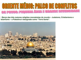 • Berço das três maiores religiões monoteístas do mundo – Judaísmo, Cristianismo e 
Islamismo – a Palestina é designada como “Terra Santa”. 
 