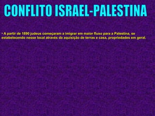• A partir de 1890 judeus começaram a imigrar em maior fluxo para a Palestina, seA partir de 1890 judeus começaram a imigrar em maior fluxo para a Palestina, se
estabelecendo nesse local através da aquisição de terras e casa, propriedades em geral.estabelecendo nesse local através da aquisição de terras e casa, propriedades em geral.
 