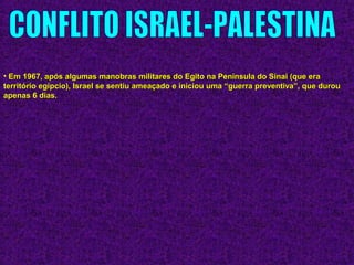• Em 1967, após algumas manobras militares do Egito na Península do Sinai (que eraEm 1967, após algumas manobras militares do Egito na Península do Sinai (que era
território egípcio), Israel se sentiu ameaçado e iniciou uma “guerra preventiva”, que durouterritório egípcio), Israel se sentiu ameaçado e iniciou uma “guerra preventiva”, que durou
apenas 6 dias.apenas 6 dias.
 