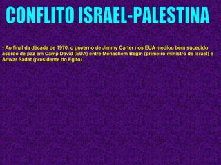 • Ao final da década de 1970, o governo de Jimmy Carter nos EUA mediou bem sucedidoAo final da década de 1970, o governo de Jimmy Carter nos EUA mediou bem sucedido
acordo de paz em Camp David (EUA) entre Menachem Begin (primeiro-ministro de Israel) eacordo de paz em Camp David (EUA) entre Menachem Begin (primeiro-ministro de Israel) e
Anwar Sadat (presidente do Egito).Anwar Sadat (presidente do Egito).
 