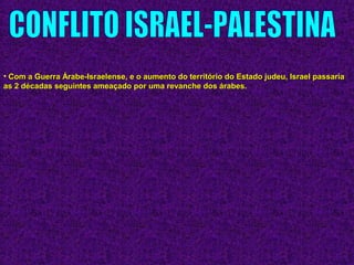 • Com a Guerra Árabe-Israelense, e o aumento do território do Estado judeu, Israel passariaCom a Guerra Árabe-Israelense, e o aumento do território do Estado judeu, Israel passaria
as 2 décadas seguintes ameaçado por uma revanche dos árabes.as 2 décadas seguintes ameaçado por uma revanche dos árabes.
 