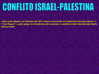 • Seis anos depois, em Outubro de 1973, estava ocorrendo um tradicional feriado judaico, oSeis anos depois, em Outubro de 1973, estava ocorrendo um tradicional feriado judaico, o
“Yom Kippur”, e para pegar os israelenses de surpresa, a coalizão árabe liderada pelo Egito“Yom Kippur”, e para pegar os israelenses de surpresa, a coalizão árabe liderada pelo Egito
atacou Israel.atacou Israel.
 