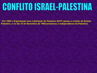 • Em 1988 a Organização para Libertação da Palestina (OLP) apoiou a criação do EstadoEm 1988 a Organização para Libertação da Palestina (OLP) apoiou a criação do Estado
Palestino, e no dia 15 de Novembro de 1988 proclamou a independência da Palestina.Palestino, e no dia 15 de Novembro de 1988 proclamou a independência da Palestina.
 