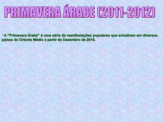 • A “Primavera Àrabe” é uma série de manifestações populares que eclodiram em diversosA “Primavera Àrabe” é uma série de manifestações populares que eclodiram em diversos
países do Oriente Médio a partir de Dezembro de 2010.países do Oriente Médio a partir de Dezembro de 2010.
 