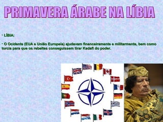 • LÍBIA:LÍBIA:
• O Ocidente (EUA e União Europeia) ajudavam financeiramente e militarmente, bem comoO Ocidente (EUA e União Europeia) ajudavam financeiramente e militarmente, bem como
torcia para que os rebeltes conseguissem tirar Kadafi do poder.torcia para que os rebeltes conseguissem tirar Kadafi do poder.
 