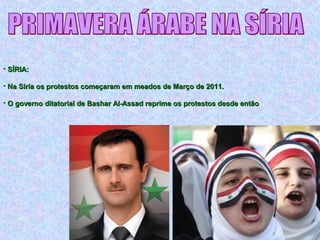• SÍRIA:SÍRIA:
• Na Síria os protestos começaram em meados de Março de 2011.Na Síria os protestos começaram em meados de Março de 2011.
• O governo ditatorial de Bashar Al-Assad reprime os protestos desde entãoO governo ditatorial de Bashar Al-Assad reprime os protestos desde então
 