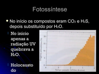 Fotossíntese
 No   início os compostos eram CO2 e H2S,
    depois substituído por H2O.
   No início
    apenas a
    radiação UV
    quebrava a
    H2O.

   Holocausto
    do
 