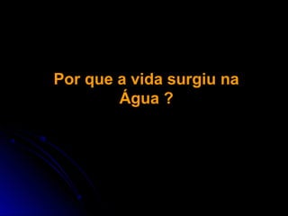 Por que a vida surgiu na
        Água ?
 