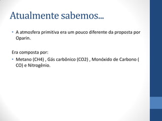 Atualmente sabemos...
• A atmosfera primitiva era um pouco diferente da proposta por
Oparin.
Era composta por:
• Metano (CH4) , Gás carbônico (CO2) , Monóxido de Carbono (
CO) e Nitrogênio.
 