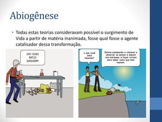 Abiogênese
• Todas estas teorias consideravam possível o surgimento de
Vida a partir de matéria inanimada, fosse qual fosse o agente
catalisador dessa transformação.
 