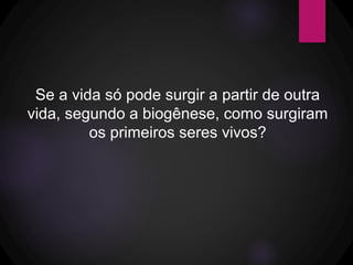 Se a vida só pode surgir a partir de outra
vida, segundo a biogênese, como surgiram
os primeiros seres vivos?
 