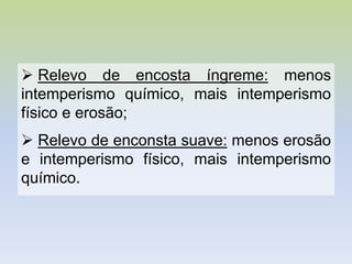  Relevo de encosta íngreme: menos
intemperismo químico, mais intemperismo
físico e erosão;
 Relevo de enconsta suave: menos erosão
e intemperismo físico, mais intemperismo
químico.
 