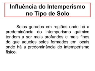 Influência do Intemperismo
no Tipo de Solo
Solos gerados em regiões onde há a
predominância do intemperismo químico
tendem a ser mais profundos e mais finos
do que aqueles solos formados em locais
onde há a predominância do intemperismo
físico.
 