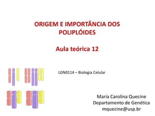 LGN0114 – Biologia Celular
ORIGEM E IMPORTÂNCIA DOS
POLIPLÓIDES
Aula teórica 12
Maria Carolina Quecine
Departamento de Genética
mquecine@usp.br
 