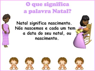 Natal significa nascimento.
Nós nascemos e cada um tem
   a data do seu natal, ou
         nascimento.
 