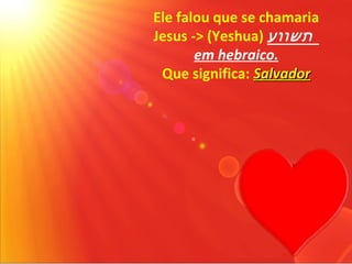 Ele falou que se chamaria
Jesus -> (Yeshua) ‫תשווע‬
       em hebraico.
 Que significa: Salvador
 