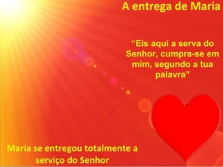 A entrega de Maria

                            “Eis aqui a serva do
                           Senhor, cumpra-se em
                            mim, segundo a tua
                                  palavra”




Maria se entregou totalmente a
       serviço do Senhor
 