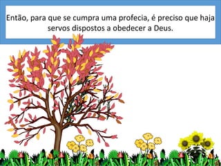Então, para que se cumpra uma profecia, é preciso que haja
            servos dispostos a obedecer a Deus.
 