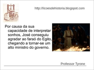 Por causa da sua
 capacidade de interpretar
 sonhos, José conseguiu
 agradar ao faraó do Egito,
 chegando a tornar-se um
 alto ministro do governo.
 
