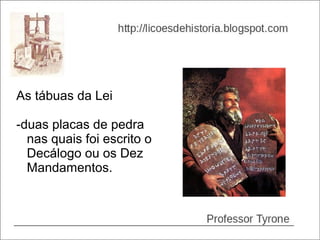 As tábuas da Lei

-duas placas de pedra
  nas quais foi escrito o
  Decálogo ou os Dez
  Mandamentos.
 