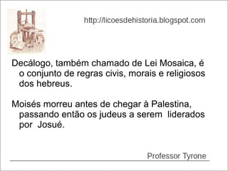 Decálogo, também chamado de Lei Mosaica, é
 o conjunto de regras civis, morais e religiosos
 dos hebreus.

Moisés morreu antes de chegar à Palestina,
 passando então os judeus a serem liderados
 por Josué.
 