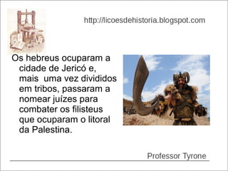 Os hebreus ocuparam a
 cidade de Jericó e,
 mais uma vez divididos
 em tribos, passaram a
 nomear juízes para
 combater os filisteus
 que ocuparam o litoral
 da Palestina.
 