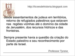 desde assentamentos de judeus em territórios,
 retorno de refugiados palestinos que estavam
 nas regiões vizinhas até o domínio da cidade
 de Jerusalém, dos recursos hídricos e das
 fronteiras.

Sempre presente havia a questão da criação do
 Estado palestino e seu reconhecimento por
 parte de Israel.
 