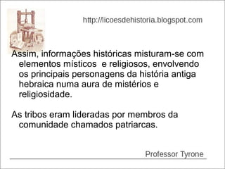 Assim, informações históricas misturam-se com
 elementos místicos e religiosos, envolvendo
 os principais personagens da história antiga
 hebraica numa aura de mistérios e
 religiosidade.

As tribos eram lideradas por membros da
 comunidade chamados patriarcas.
 