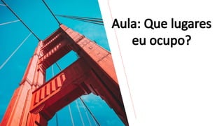 Aula: Que lugares
eu ocupo?
 