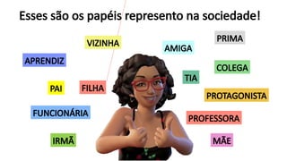 IRMÃ
AMIGA
PAI
MÃE
FILHA
PRIMA
FUNCIONÁRIA
TIA
APRENDIZ
PROFESSORA
Esses são os papéis represento na sociedade!
VIZINHA
COLEGA
PROTAGONISTA
 