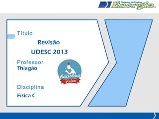 Título
           Revisão
      UDESC 2013
Professor
Thiagão


Disciplina
Física C


    Prof. Thiagão – Revisão UDESC 2013
 