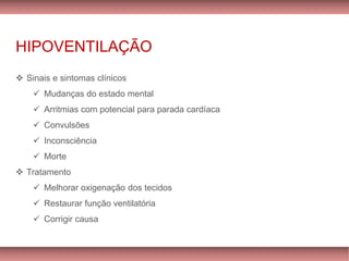 HIPOVENTILAÇÃO
❖ Sinais e sintomas clínicos
✓ Mudanças do estado mental
✓ Arritmias com potencial para parada cardíaca
✓ Convulsões
✓ Inconsciência
✓ Morte
❖ Tratamento
✓ Melhorar oxigenação dos tecidos
✓ Restaurar função ventilatória
✓ Corrigir causa
 