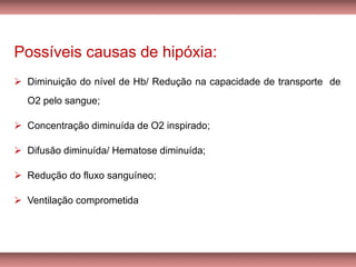 Possíveis causas de hipóxia:
➢ Diminuição do nível de Hb/ Redução na capacidade de transporte de
O2 pelo sangue;
➢ Concentração diminuída de O2 inspirado;
➢ Difusão diminuída/ Hematose diminuída;
➢ Redução do fluxo sanguíneo;
➢ Ventilação comprometida
 