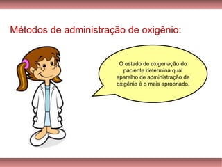 Métodos de administração de oxigênio:
O estado de oxigenação do
paciente determina qual
aparelho de administração de
oxigênio é o mais apropriado.
 