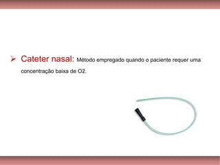 ➢ Cateter nasal: Método empregado quando o paciente requer uma
concentração baixa de O2.
 
