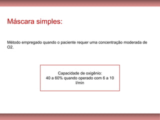 Máscara simples:
Método empregado quando o paciente requer uma concentração moderada de
O2.
Capacidade de oxigênio:
40 a 60% quando operado com 6 a 10
l/min
 