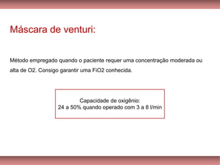 Máscara de venturi:
Método empregado quando o paciente requer uma concentração moderada ou
alta de O2. Consigo garantir uma FiO2 conhecida.
Capacidade de oxigênio:
24 a 50% quando operado com 3 a 8 l/min
 