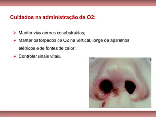 ➢ Manter vias aéreas desobstruídas;
➢ Manter os torpedos de O2 na vertical, longe de aparelhos
elétricos e de fontes de calor;
➢ Controlar sinais vitais.
Cuidados na administração de O2:
 