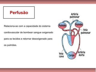 Relaciona-se com a capacidade do sistema
cardiovascular de bombear sangue oxigenado
para os tecidos e retornar desoxigenado para
os pulmões.
Perfusão
 
