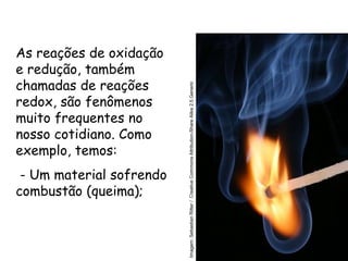 QUÍMICA, 3ª ANO
Oxirredução (Regras do Nox)
As reações de oxidação
e redução, também
chamadas de reações
redox, são fenômenos
muito frequentes no
nosso cotidiano. Como
exemplo, temos:
- Um material sofrendo
combustão (queima); Imagem:
Sebastian
Ritter
/
Creative
Commons
Attribution-Share
Alike
2.5
Generic
 