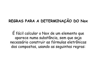 QUÍMICA, 3ª ANO
Oxirredução (Regras do Nox)
REGRAS PARA A DETERMINAÇÃO DO Nox
É fácil calcular o Nox de um elemento que
aparece numa substância, sem que seja
necessário construir as fórmulas eletrônicas
dos compostos, usando as seguintes regras:
 